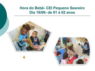 Hora do Bebê- CEI Pequeno Seareiro
     Dia 19/06- de 01 à 02 anos
 