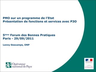 PMO sur un programme de l’Etat  Présentation de fonctions et services avec P3O 5 ième  Forum des Bonnes Pratiques Paris - 29/09/2011 Lenny Descamps, ONP 