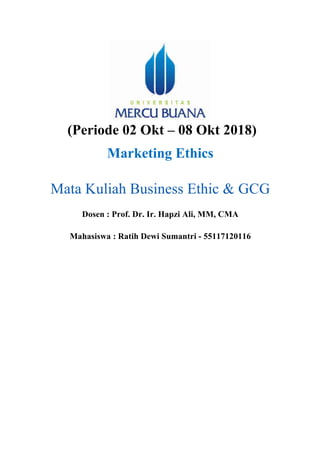 (Periode 02 Okt – 08 Okt 2018)
Marketing Ethics
Mata Kuliah Business Ethic & GCG
Dosen : Prof. Dr. Ir. Hapzi Ali, MM, CMA
Mahasiswa : Ratih Dewi Sumantri - 55117120116
	
	
	
	
	
	
	
	
	
	
	
 