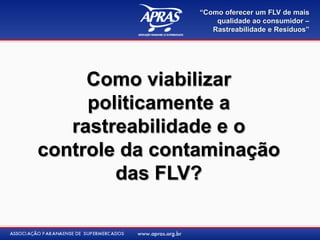 “Como oferecer um FLV de mais
                    qualidade ao consumidor –
                   Rastreabilidade e Resíduos”




     Como viabilizar
     politicamente a
   rastreabilidade e o
controle da contaminação
        das FLV?
 