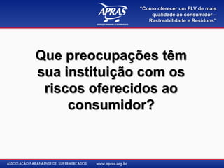 “Como oferecer um FLV de mais
                   qualidade ao consumidor –
                  Rastreabilidade e Resíduos”




Que preocupações têm
sua instituição com os
 riscos oferecidos ao
     consumidor?
 
