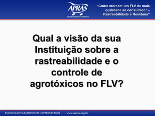 “Como oferecer um FLV de mais
                  qualidade ao consumidor –
                 Rastreabilidade e Resíduos”




Qual a visão da sua
 Instituição sobre a
 rastreabilidade e o
     controle de
agrotóxicos no FLV?
 