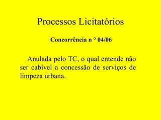 Processos Licitatórios Concorrência n ° 04/06 Anulada pelo TC, o qual entende não ser cabível a concessão de serviços de limpeza urbana. 