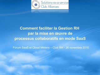 Comment faciliter la Gestion RH
par la mise en œuvre de
processus collaboratifs en mode SaaS
Forum SaaS et Cloud Métiers – Club RH - 26 novembre 2010
 