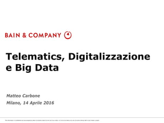 This information is confidential and was prepared by Bain & Company solely for the use of our client; it is not to be relied on by any 3rd party without Bain's prior written consent
Telematics, Digitalizzazione
e Big Data
Matteo Carbone
Milano, 14 Aprile 2016
 