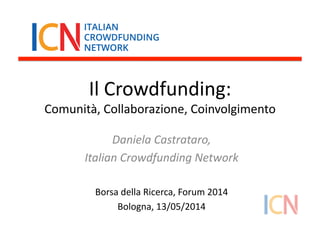 Il	
  Crowdfunding:	
  
Comunità,	
  Collaborazione,	
  Coinvolgimento	
  
Daniela	
  Castrataro,	
  	
  
Italian	
  Crowdfunding	
  Network	
  
Borsa	
  della	
  Ricerca,	
  Forum	
  2014	
  
Bologna,	
  13/05/2014	
  
 