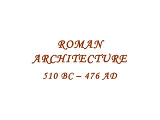 ROMAN
ARCHITECTURE
510 BC – 476 AD
 