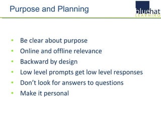 Purpose and Planning Be clear about purpose Online and offline relevance  Backward by design Low level prompts get low level responses Don’t look for answers to questions Make it personal 