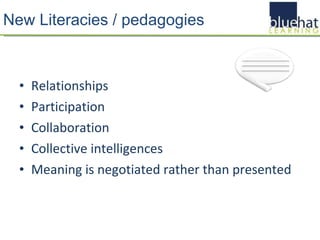 New Literacies / pedagogies Relationships Participation Collaboration Collective intelligences Meaning is negotiated rather than presented 