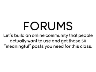 FORUMS
Let’s build an online community that people
actually want to use and get those 50
“meaningful” posts you need for this class.

 