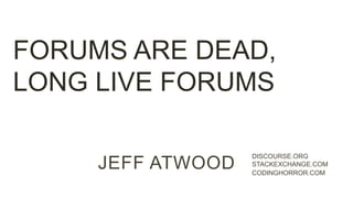JEFF ATWOOD
DISCOURSE.ORG
STACKEXCHANGE.COM
CODINGHORROR.COM
FORUMS ARE DEAD,
LONG LIVE FORUMS
 