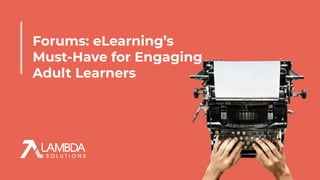 Forums: eLearning’s
Must-Have for Engaging
Adult Learners
Presented by Lambda Solutions
 