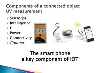  Sensor(s)
 Intelligence
 UI
 Power
 Connectivity
 Context
The smart phone
a key component of IOT
 