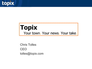 Topix Your town .  Your news .  Your take . Chris Tolles CEO [email_address] 