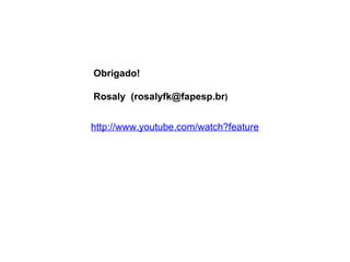 http://www.youtube.com/watch?feature=player_embedded&v=5q8dufkVj_c# Obrigado! Rosaly  (rosalyfk@fapesp.br ) 