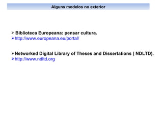 Biblioteca Europeana: pensar cultura.  http://www.europeana.eu/portal/   Networked Digital Library of Theses and Dissertations ( NDLTD).  http://www.ndltd.org   Alguns modelos no exterior 