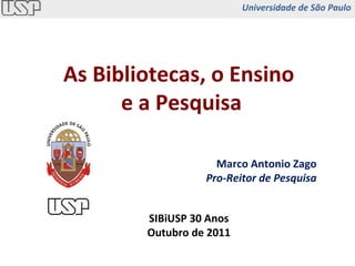 As Bibliotecas, o Ensino  e a Pesquisa SIBiUSP 30 Anos Outubro de 2011 Universidade de São Paulo Marco Antonio Zago Pro-Reitor de Pesquisa 