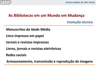 Manuscritos da Idade Média Livro impresso em papel Livros, jornais e revistas eletrônicos Evolução técnica As Bibliotecas em um Mundo em Mudança Jornais e revistas impressos Redes sociais Armazenamento, transmissão e reprodução de imagens Universidade de São Paulo 