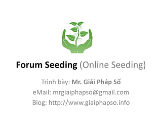 Forum Seeding (Online Seeding)
      Trình bày: Mr. Giải Pháp Số
   eMail: mrgiaiphapso@gmail.com
   Blog: http://www.giaiphapso.info
 