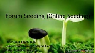 Forum Seeding (Online Seeding)
Trình bày: Thanh Toàn
eMail: thanhtoan.le239@gmail.com
Blog: lamsocial.com
 