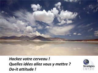 Hackez votre cerveau !
Quelles idées allez vous y mettre ?
Do-it attitude !

 