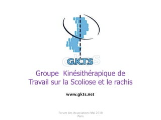 Groupe Kinésithérapique de
Travail sur la Scoliose et le rachis
               www.gkts.net



          Forum des Associations Mai 2010
                       Paris
 