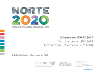 norte2020.pt
O Programa NORTE 2020
Fórum re.pensar SJM 2020
Emídio Gomes, Presidente da CCDR-N
S. João da Madeira, 12 de março de 2015
 