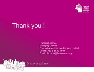Thank you !

         François Lecomte
         Managing Director
         Forum des services mobiles sans contact
         Mobile : +33 6 81 49 44 94
         Email : flecomte@forum-smsc.org
 