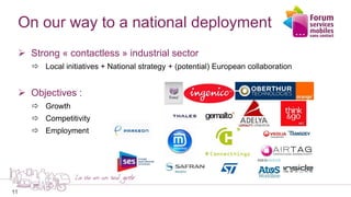 11
On our way to a national deployment
 Strong « contactless » industrial sector
 Local initiatives + National strategy + (potential) European collaboration
 Objectives :
 Growth
 Competitivity
 Employment
 