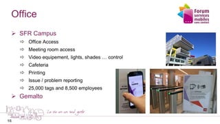 18
Office
 SFR Campus
 Office Access
 Meeting room access
 Video equipement, lights, shades … control
 Cafeteria
 Printing
 Issue / problem reporting
 25,000 tags and 8,500 employees
 Gemalto
18
 