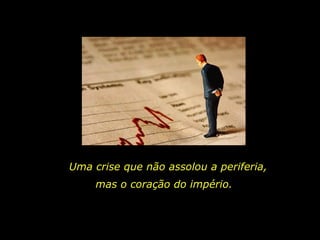 Uma crise que não assolou a periferia,
mas o coração do império.
 