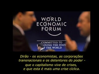 Dirão - os economistas, as corporações
transnacionais e os detentores do poder -
que o capitalismo vive de crises,
e que esta é mais uma crise cíclica.
 