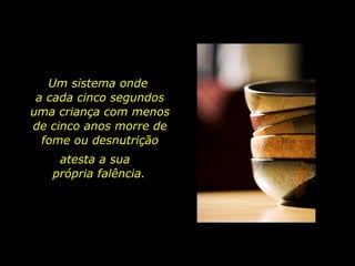 Um sistema onde
a cada cinco segundos
uma criança com menos
de cinco anos morre de
fome ou desnutrição
atesta a sua
própria falência.
 