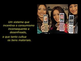 Um sistema que
incentiva o consumismo
inconsequente e
desenfreado,
e que tanto cultua
os bens materiais.
 
