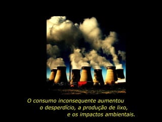 O consumo inconsequente aumentou
o desperdício, a produção de lixo,
e os impactos ambientais.
 
