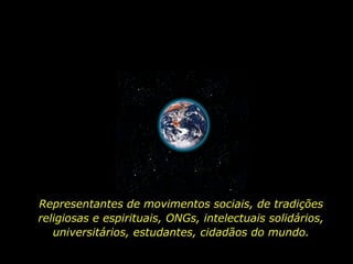 Representantes de movimentos sociais, de tradições
religiosas e espirituais, ONGs, intelectuais solidários,
universitários, estudantes, cidadãos do mundo.
 
