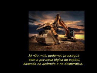 Já não mais podemos prosseguir
com a perversa lógica do capital,
baseada no acúmulo e no desperdício:
 