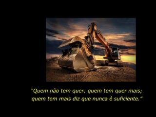 “Quem não tem quer; quem tem quer mais;
quem tem mais diz que nunca é suficiente.”
 