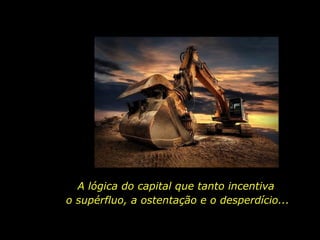 A lógica do capital que tanto incentiva
o supérfluo, a ostentação e o desperdício...
 
