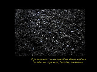 E juntamente com os aparelhos vão-se embora
também carregadores, baterias, acessórios...
 