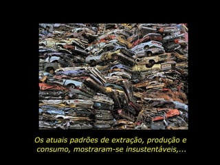 Os atuais padrões de extração, produção e
consumo, mostraram-se insustentáveis,...
 