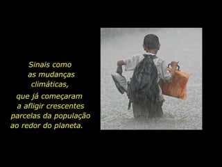 Sinais como
as mudanças
climáticas,
que já começaram
a afligir crescentes
parcelas da população
ao redor do planeta.
 