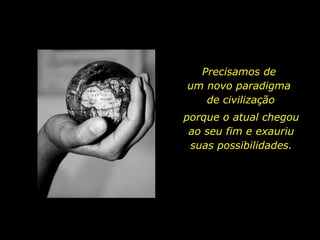 Precisamos de
um novo paradigma
de civilização
porque o atual chegou
ao seu fim e exauriu
suas possibilidades.
 