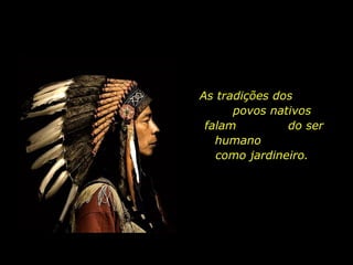 As tradições dos
povos nativos
falam do ser
humano
como jardineiro.
 