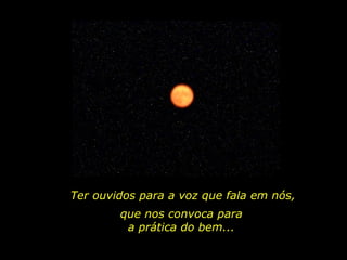 Ter ouvidos para a voz que fala em nós,
que nos convoca para
a prática do bem...
 