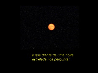 ...e que diante de uma noite
estrelada nos pergunta:
 
