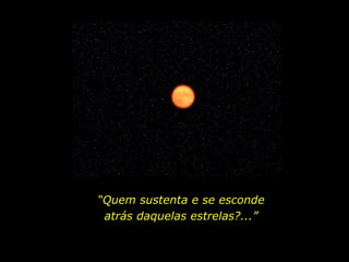 “Quem sustenta e se esconde
atrás daquelas estrelas?...”
 