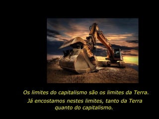 Os limites do capitalismo são os limites da Terra.
Já encostamos nestes limites, tanto da Terra
quanto do capitalismo.
 