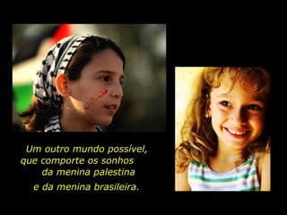 Um outro mundo possível,
que comporte os sonhos
da menina palestina
e da menina brasileira.
 