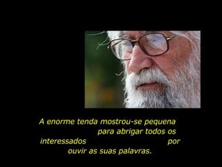 A enorme tenda mostrou-se pequena  para abrigar todos os interessados  por ouvir as suas palavras. 